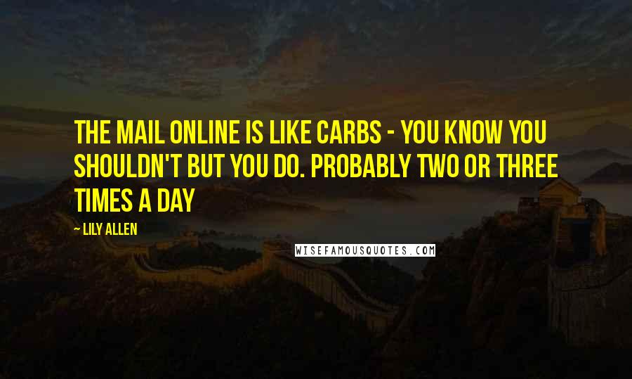 Lily Allen Quotes: The Mail Online is like carbs - you know you shouldn't but you do. Probably two or three times a day