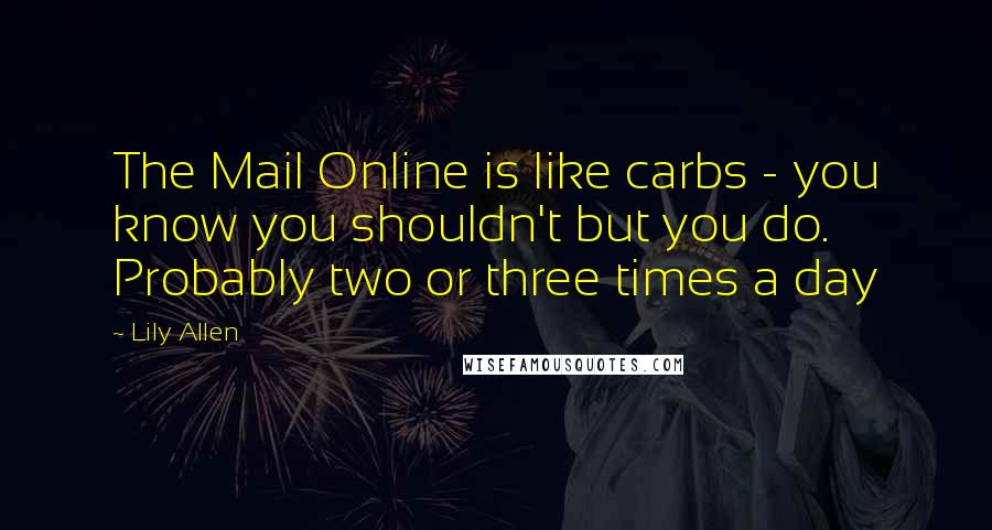 Lily Allen Quotes: The Mail Online is like carbs - you know you shouldn't but you do. Probably two or three times a day