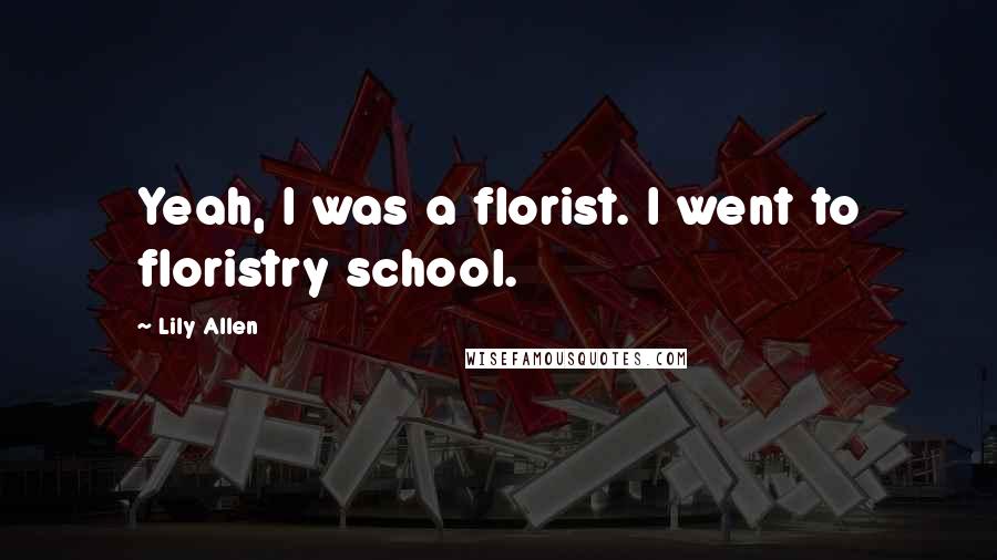 Lily Allen Quotes: Yeah, I was a florist. I went to floristry school.
