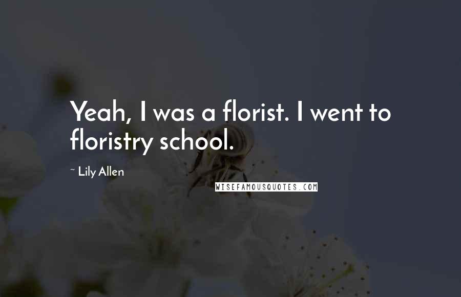Lily Allen Quotes: Yeah, I was a florist. I went to floristry school.