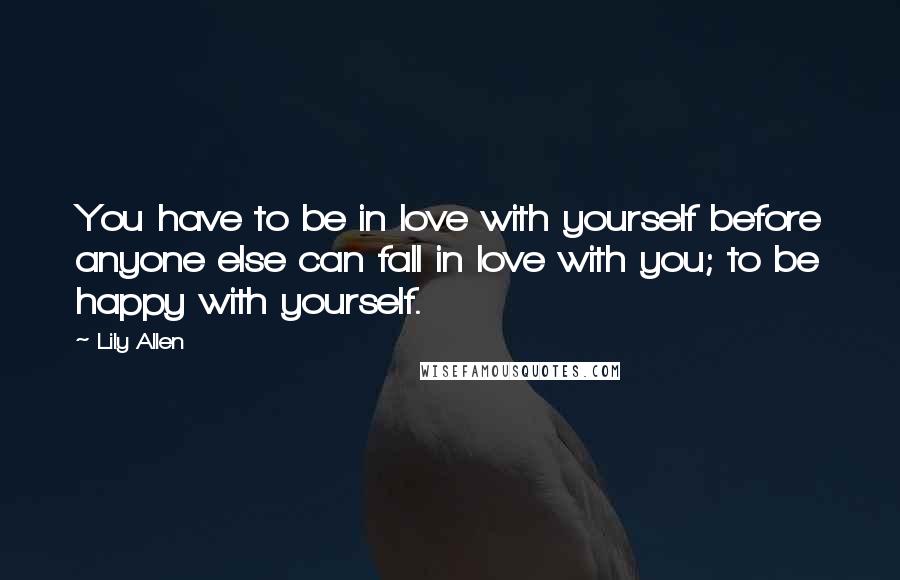 Lily Allen Quotes: You have to be in love with yourself before anyone else can fall in love with you; to be happy with yourself.