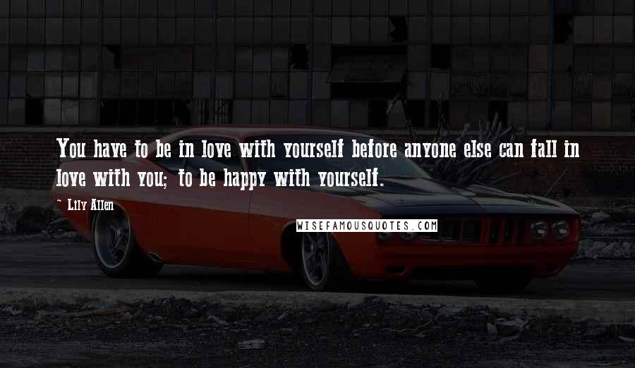 Lily Allen Quotes: You have to be in love with yourself before anyone else can fall in love with you; to be happy with yourself.