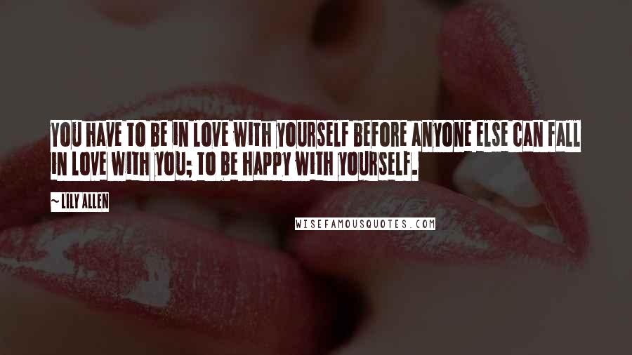 Lily Allen Quotes: You have to be in love with yourself before anyone else can fall in love with you; to be happy with yourself.