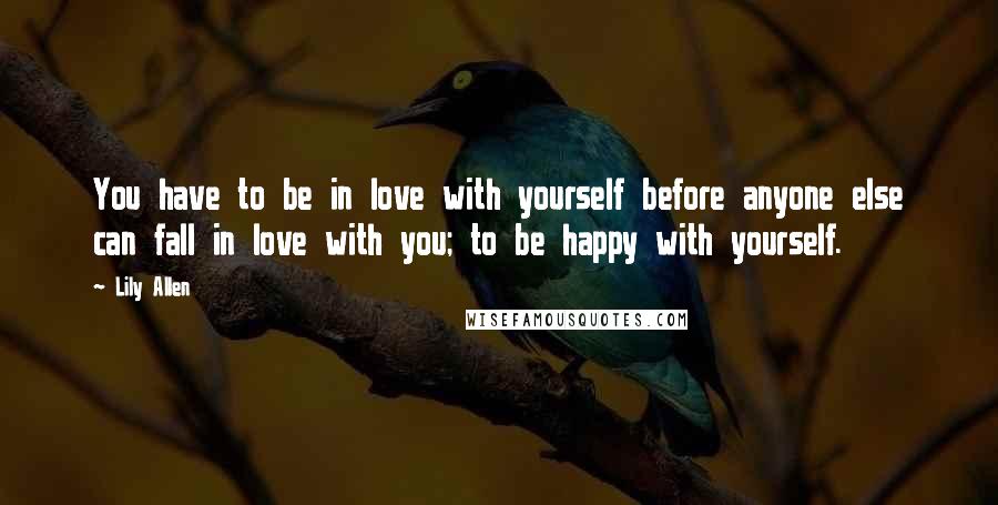 Lily Allen Quotes: You have to be in love with yourself before anyone else can fall in love with you; to be happy with yourself.