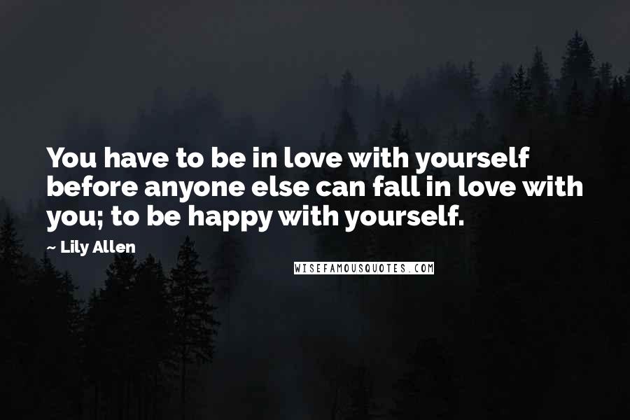 Lily Allen Quotes: You have to be in love with yourself before anyone else can fall in love with you; to be happy with yourself.