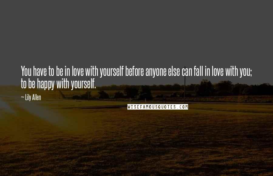 Lily Allen Quotes: You have to be in love with yourself before anyone else can fall in love with you; to be happy with yourself.