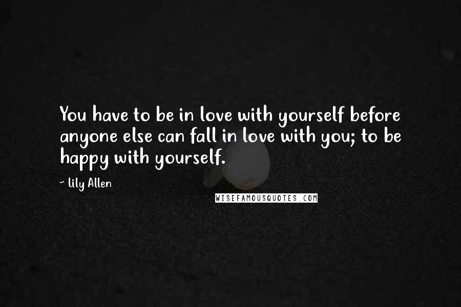 Lily Allen Quotes: You have to be in love with yourself before anyone else can fall in love with you; to be happy with yourself.