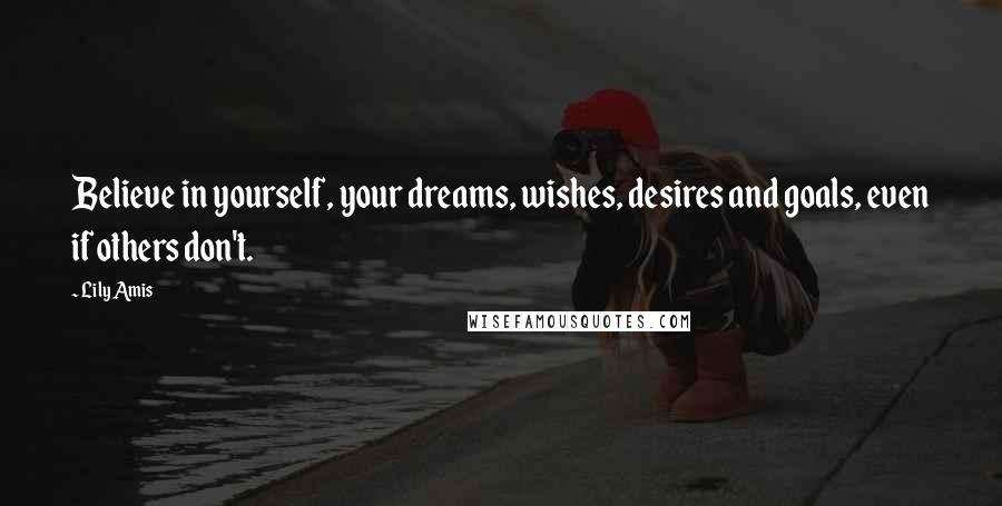 Lily Amis Quotes: Believe in yourself, your dreams, wishes, desires and goals, even if others don't.