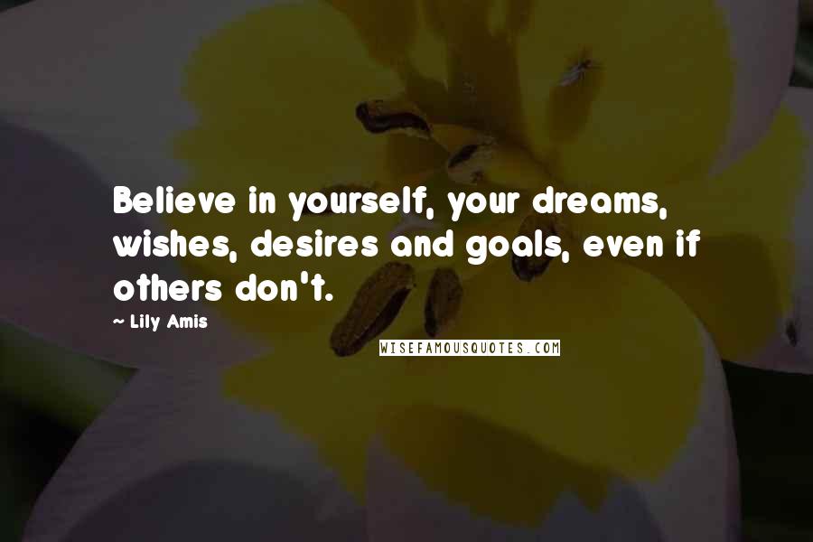 Lily Amis Quotes: Believe in yourself, your dreams, wishes, desires and goals, even if others don't.