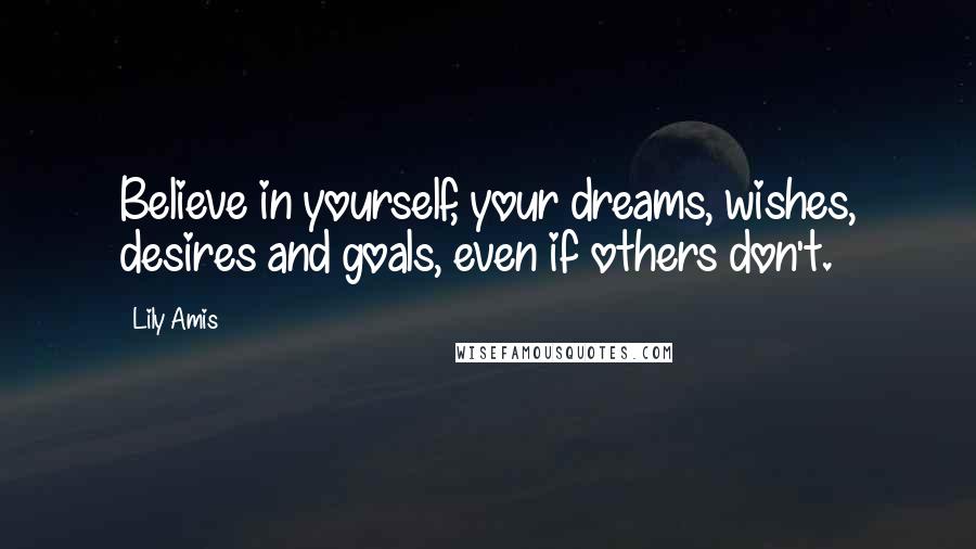 Lily Amis Quotes: Believe in yourself, your dreams, wishes, desires and goals, even if others don't.