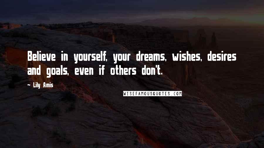 Lily Amis Quotes: Believe in yourself, your dreams, wishes, desires and goals, even if others don't.