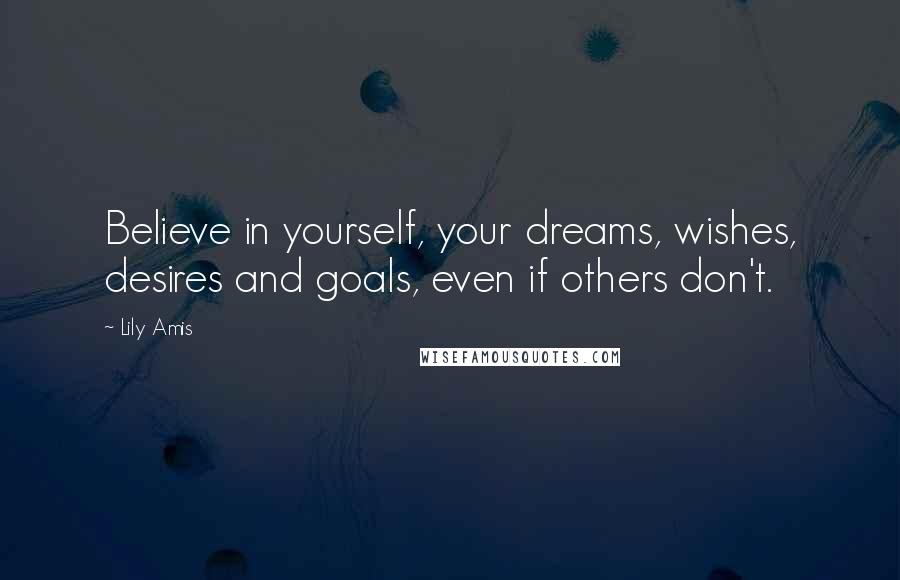 Lily Amis Quotes: Believe in yourself, your dreams, wishes, desires and goals, even if others don't.