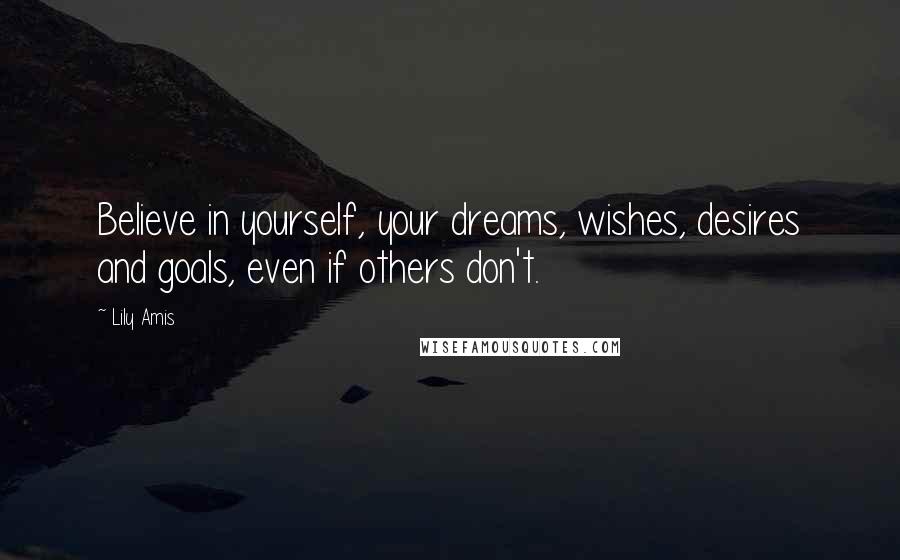 Lily Amis Quotes: Believe in yourself, your dreams, wishes, desires and goals, even if others don't.