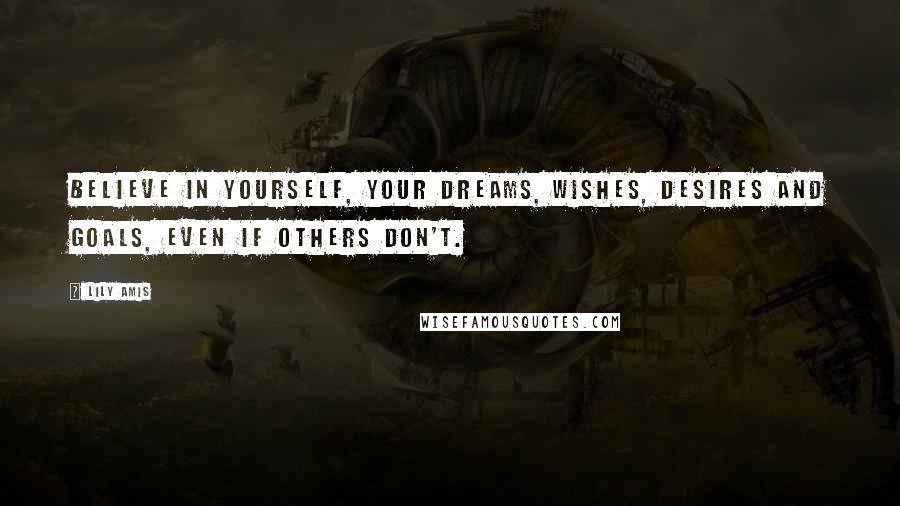 Lily Amis Quotes: Believe in yourself, your dreams, wishes, desires and goals, even if others don't.