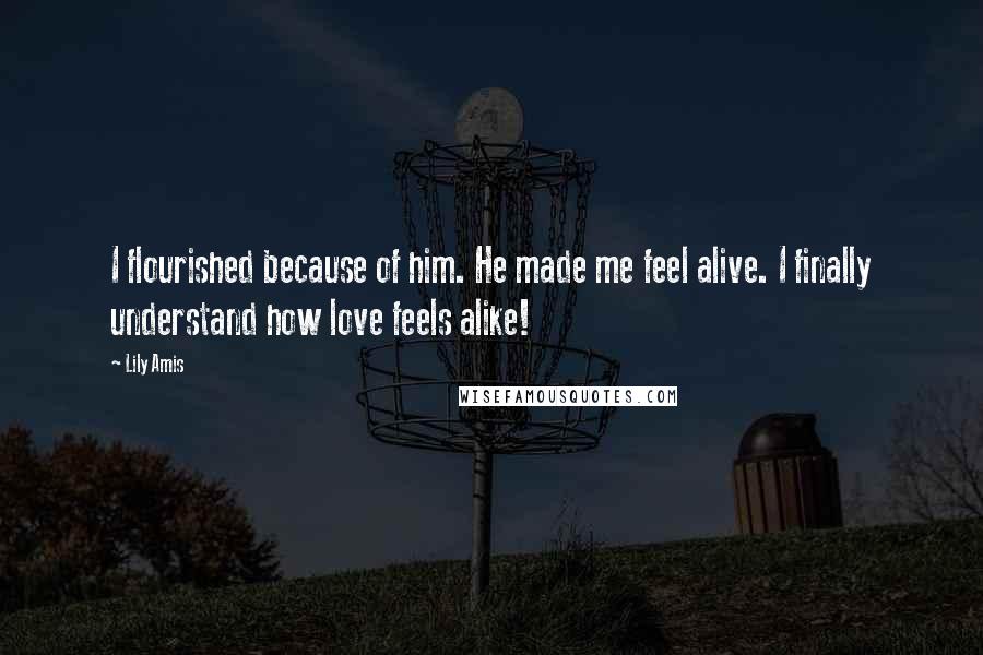 Lily Amis Quotes: I flourished because of him. He made me feel alive. I finally understand how love feels alike!