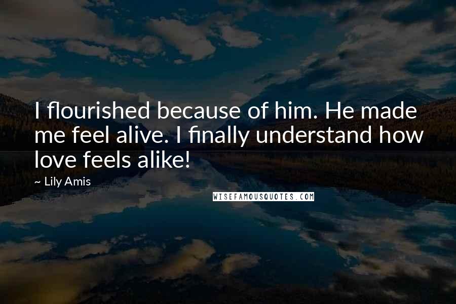 Lily Amis Quotes: I flourished because of him. He made me feel alive. I finally understand how love feels alike!