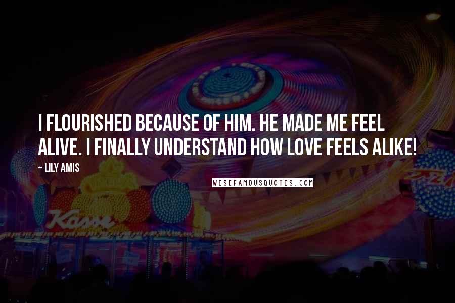 Lily Amis Quotes: I flourished because of him. He made me feel alive. I finally understand how love feels alike!