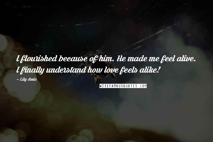 Lily Amis Quotes: I flourished because of him. He made me feel alive. I finally understand how love feels alike!