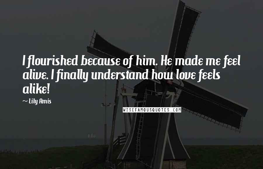 Lily Amis Quotes: I flourished because of him. He made me feel alive. I finally understand how love feels alike!