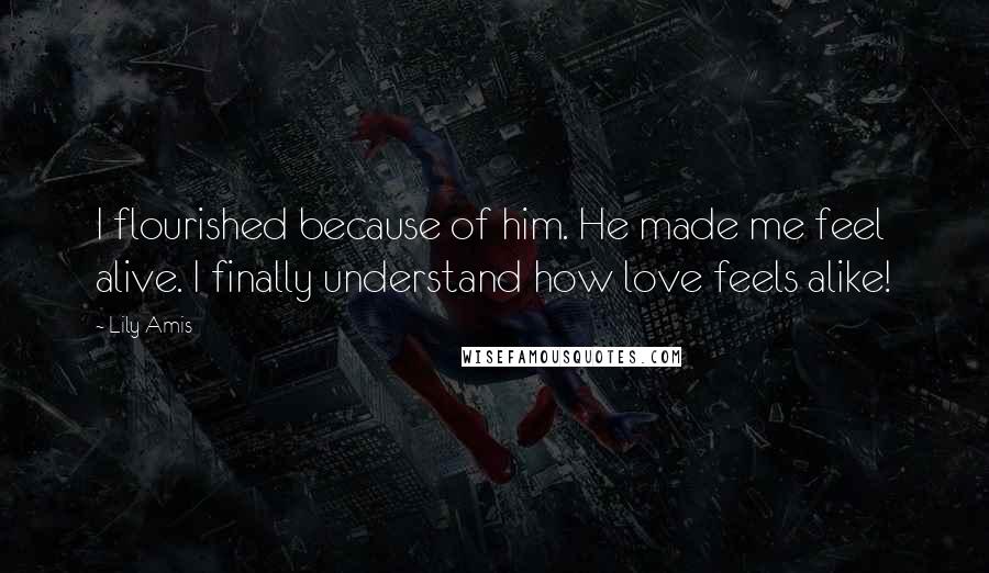 Lily Amis Quotes: I flourished because of him. He made me feel alive. I finally understand how love feels alike!