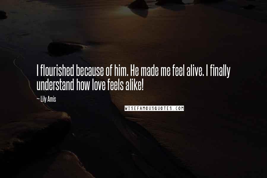 Lily Amis Quotes: I flourished because of him. He made me feel alive. I finally understand how love feels alike!