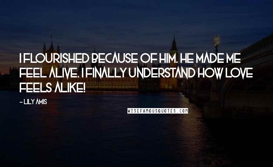 Lily Amis Quotes: I flourished because of him. He made me feel alive. I finally understand how love feels alike!