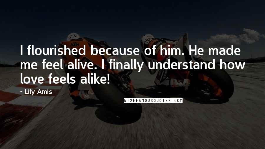 Lily Amis Quotes: I flourished because of him. He made me feel alive. I finally understand how love feels alike!