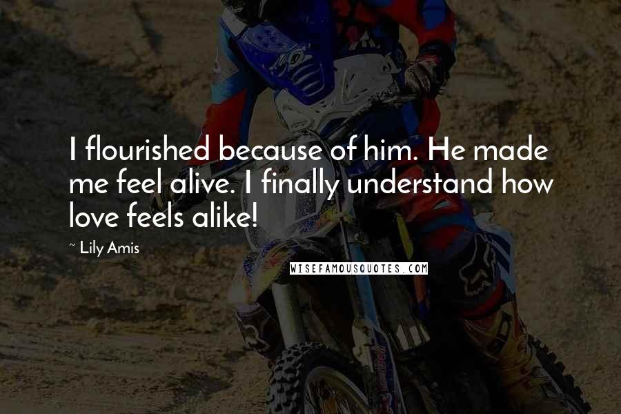 Lily Amis Quotes: I flourished because of him. He made me feel alive. I finally understand how love feels alike!