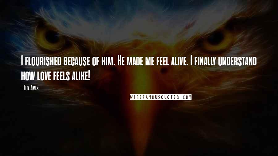 Lily Amis Quotes: I flourished because of him. He made me feel alive. I finally understand how love feels alike!