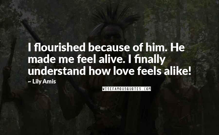 Lily Amis Quotes: I flourished because of him. He made me feel alive. I finally understand how love feels alike!