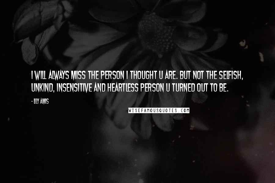 Lily Amis Quotes: I will always miss the person I thought U are. But not the selfish, unkind, insensitive and heartless person U turned out to be.