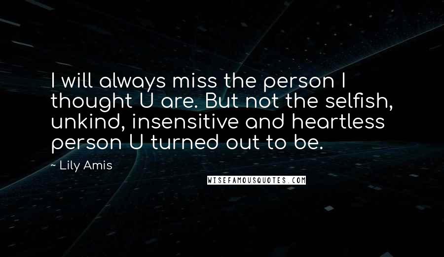 Lily Amis Quotes: I will always miss the person I thought U are. But not the selfish, unkind, insensitive and heartless person U turned out to be.