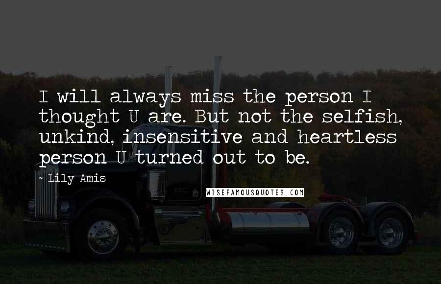 Lily Amis Quotes: I will always miss the person I thought U are. But not the selfish, unkind, insensitive and heartless person U turned out to be.