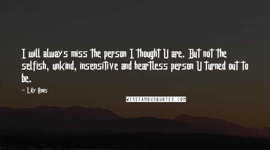 Lily Amis Quotes: I will always miss the person I thought U are. But not the selfish, unkind, insensitive and heartless person U turned out to be.