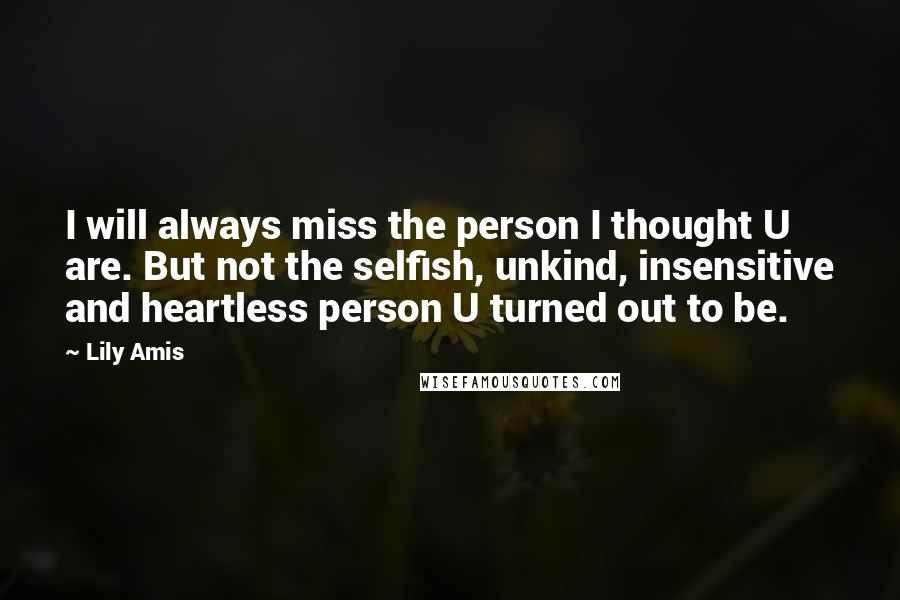 Lily Amis Quotes: I will always miss the person I thought U are. But not the selfish, unkind, insensitive and heartless person U turned out to be.