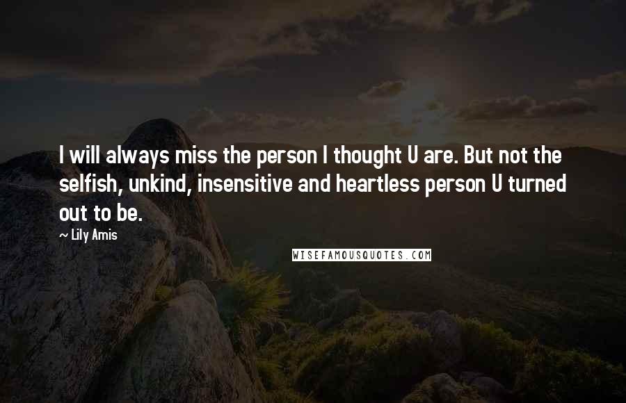 Lily Amis Quotes: I will always miss the person I thought U are. But not the selfish, unkind, insensitive and heartless person U turned out to be.