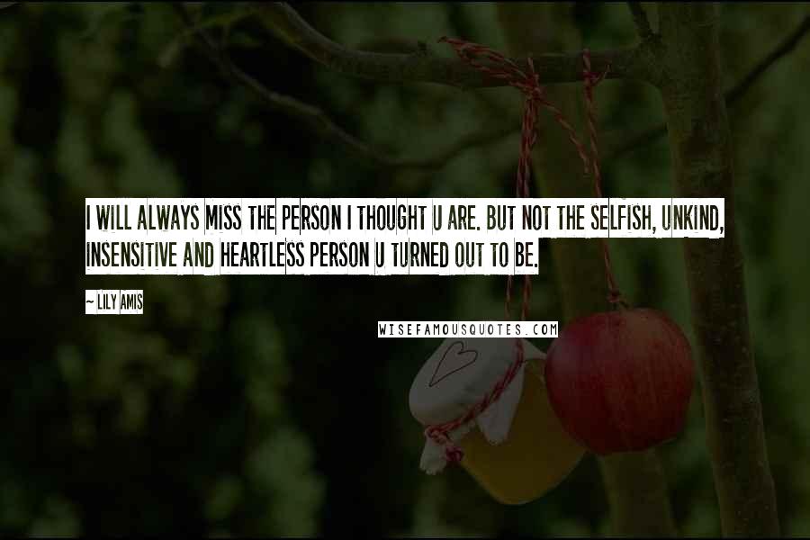 Lily Amis Quotes: I will always miss the person I thought U are. But not the selfish, unkind, insensitive and heartless person U turned out to be.