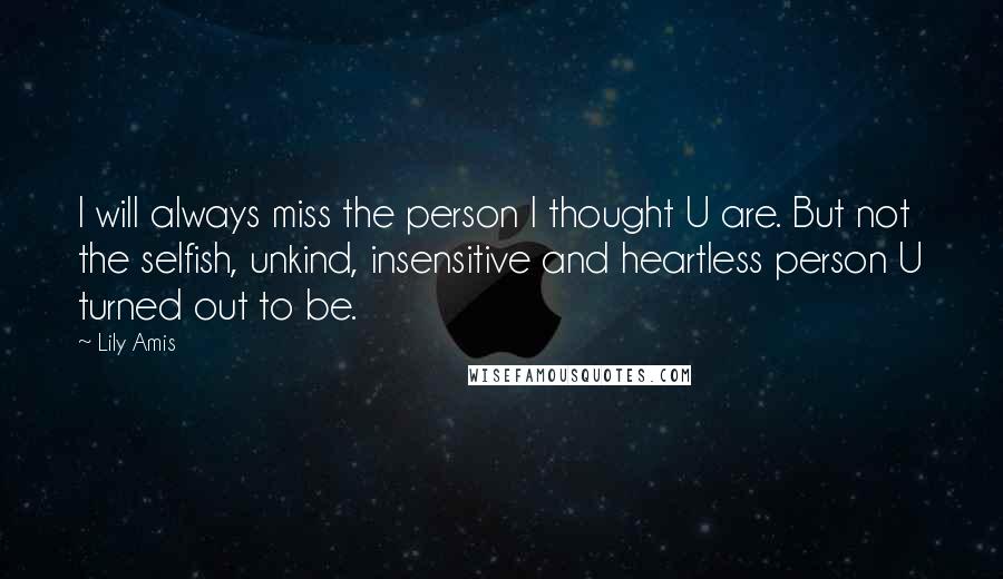 Lily Amis Quotes: I will always miss the person I thought U are. But not the selfish, unkind, insensitive and heartless person U turned out to be.