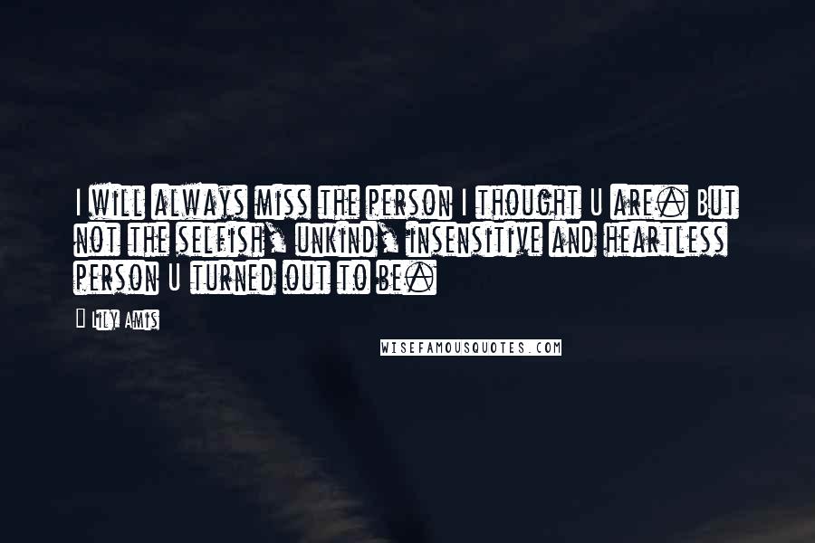 Lily Amis Quotes: I will always miss the person I thought U are. But not the selfish, unkind, insensitive and heartless person U turned out to be.