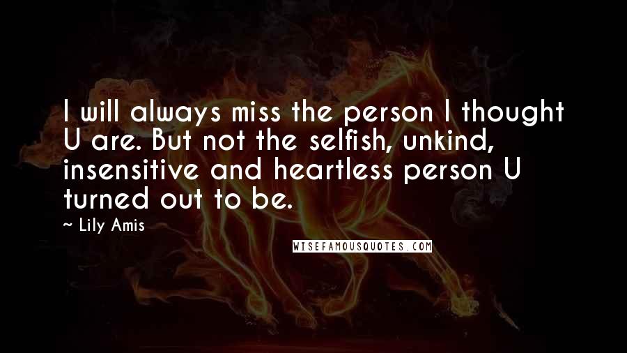 Lily Amis Quotes: I will always miss the person I thought U are. But not the selfish, unkind, insensitive and heartless person U turned out to be.