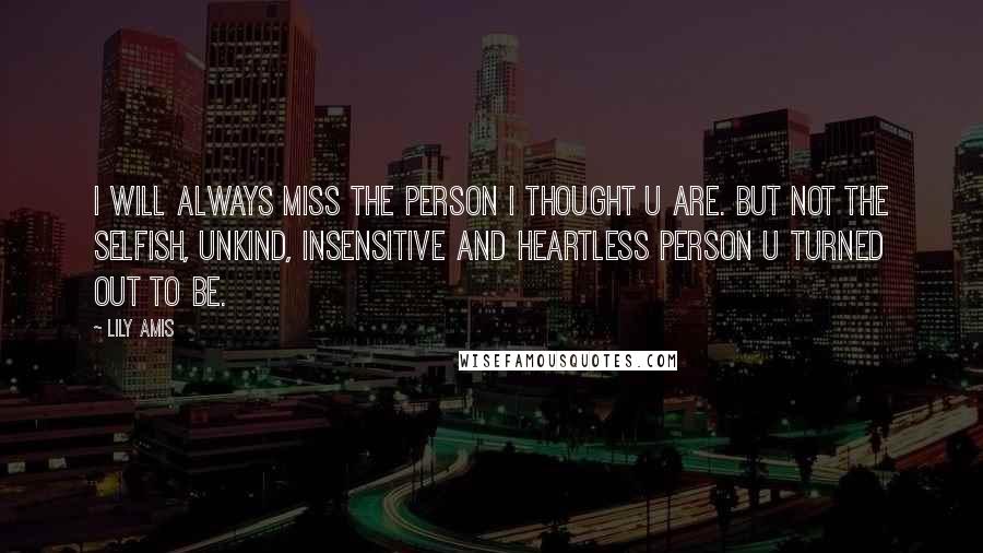 Lily Amis Quotes: I will always miss the person I thought U are. But not the selfish, unkind, insensitive and heartless person U turned out to be.