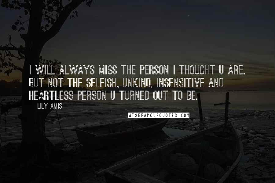 Lily Amis Quotes: I will always miss the person I thought U are. But not the selfish, unkind, insensitive and heartless person U turned out to be.