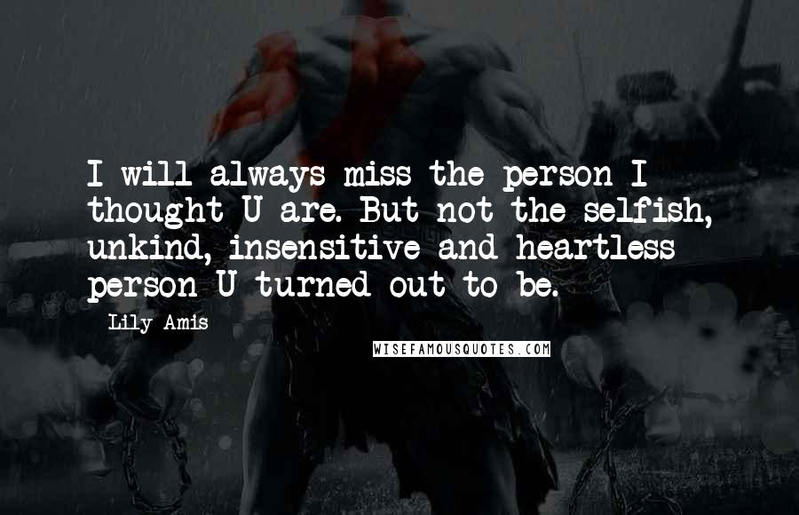 Lily Amis Quotes: I will always miss the person I thought U are. But not the selfish, unkind, insensitive and heartless person U turned out to be.