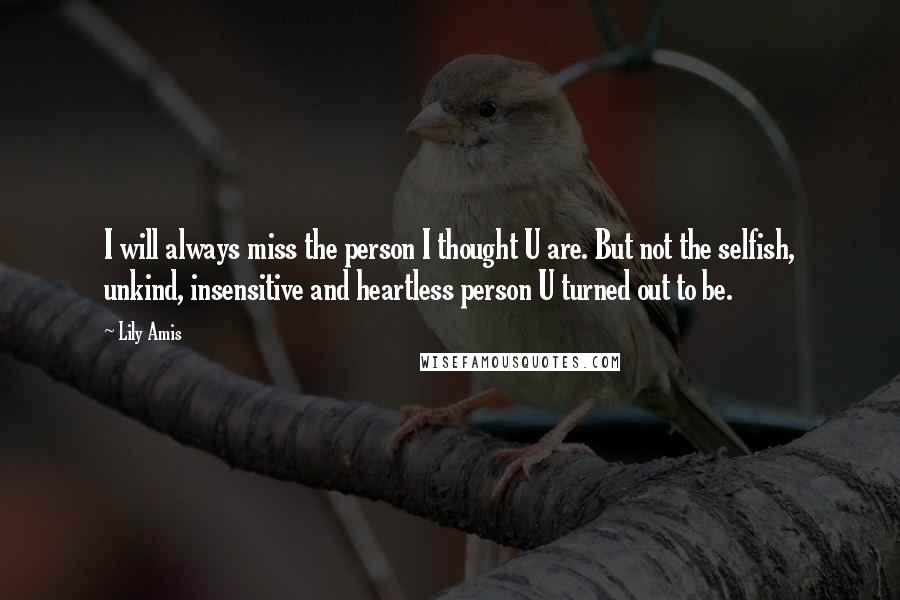 Lily Amis Quotes: I will always miss the person I thought U are. But not the selfish, unkind, insensitive and heartless person U turned out to be.