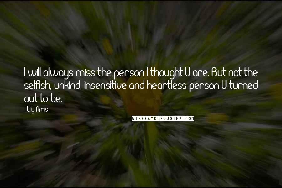 Lily Amis Quotes: I will always miss the person I thought U are. But not the selfish, unkind, insensitive and heartless person U turned out to be.