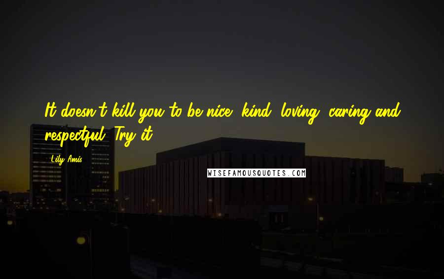 Lily Amis Quotes: It doesn't kill you to be nice, kind, loving, caring and respectful. Try it!