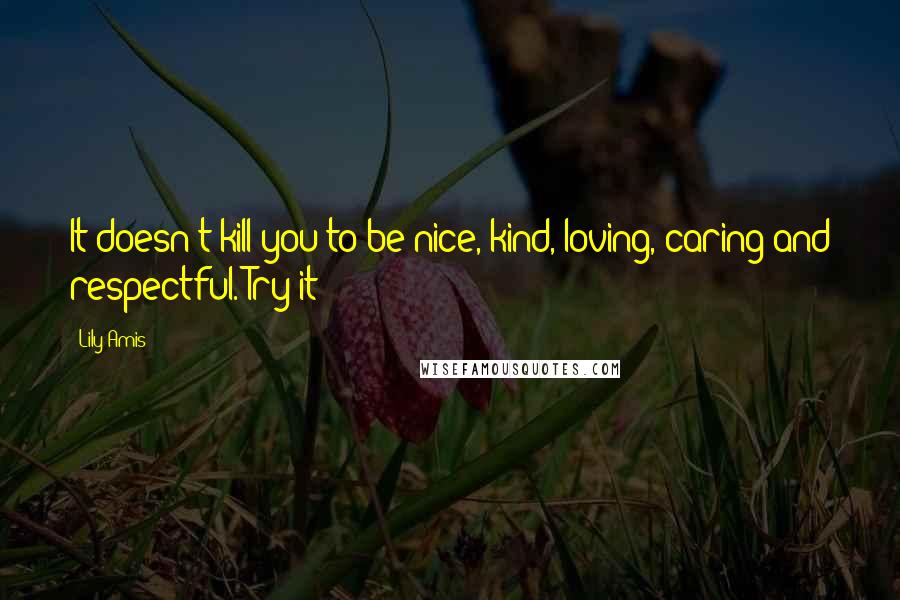 Lily Amis Quotes: It doesn't kill you to be nice, kind, loving, caring and respectful. Try it!