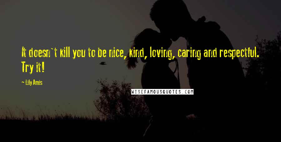 Lily Amis Quotes: It doesn't kill you to be nice, kind, loving, caring and respectful. Try it!