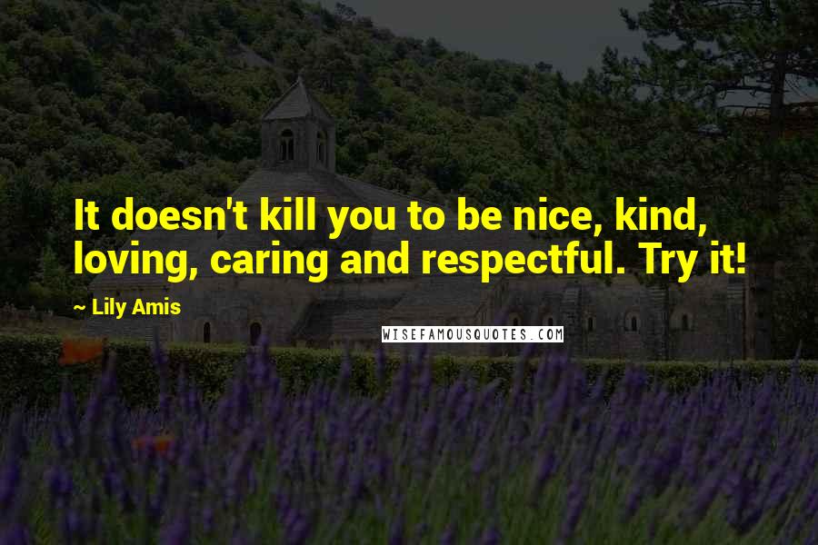 Lily Amis Quotes: It doesn't kill you to be nice, kind, loving, caring and respectful. Try it!