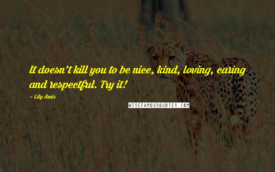 Lily Amis Quotes: It doesn't kill you to be nice, kind, loving, caring and respectful. Try it!